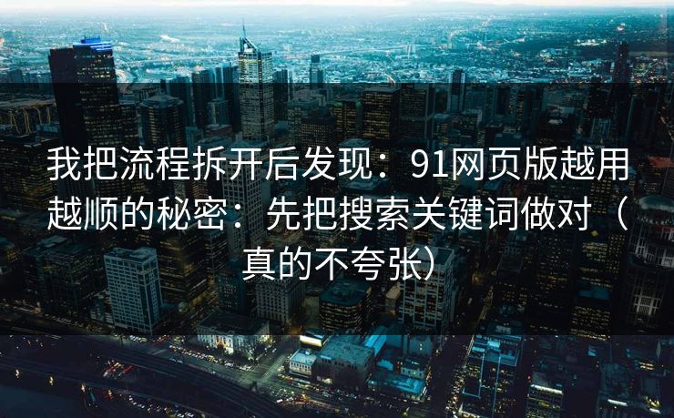 我把流程拆开后发现：91网页版越用越顺的秘密：先把搜索关键词做对（真的不夸张）