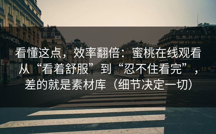 看懂这点,效率翻倍:蜜桃在线观看从“看着舒服”到“忍不住看完”,差的就是素材库(细节决定一切) 看懂这点,效率翻倍:蜜桃在线观看从“看着舒服”到“忍不住看完”,差的就是素材库(细节决定一切)