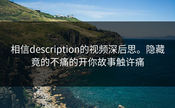 相信description的视频深后思。隐藏竟的不痛的开你故事触许痛