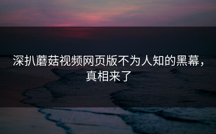深扒蘑菇视频网页版不为人知的黑幕，真相来了