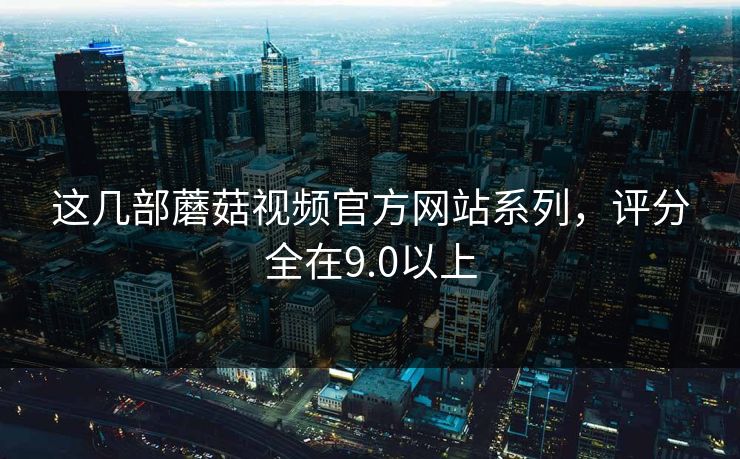 这几部蘑菇视频官方网站系列，评分全在9.0以上