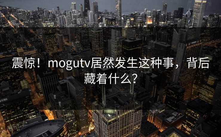震惊！mogutv居然发生这种事，背后藏着什么？