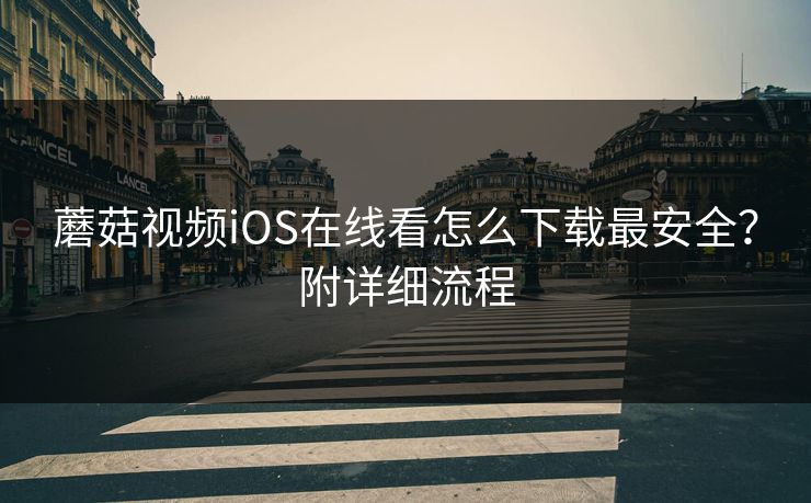 蘑菇视频iOS在线看怎么下载最安全？附详细流程