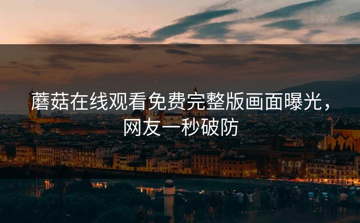 蘑菇在线观看免费完整版画面曝光，网友一秒破防