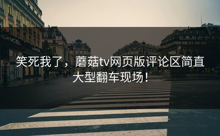 笑死我了，蘑菇tv网页版评论区简直大型翻车现场！