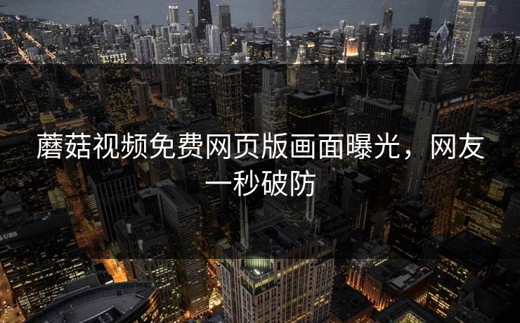 蘑菇视频免费网页版画面曝光，网友一秒破防
