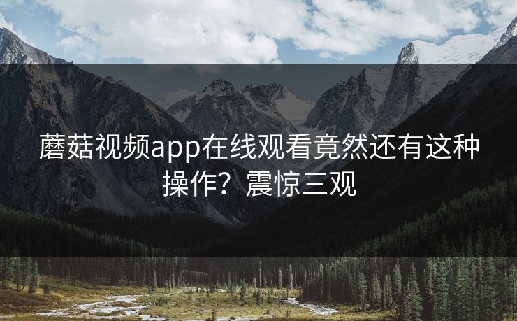 蘑菇视频app在线观看竟然还有这种操作？震惊三观