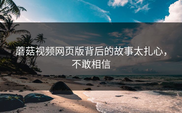 蘑菇视频网页版背后的故事太扎心，不敢相信