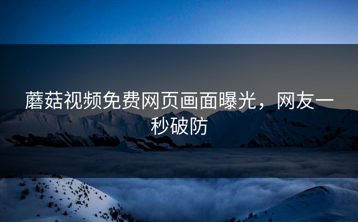 蘑菇视频免费网页画面曝光，网友一秒破防