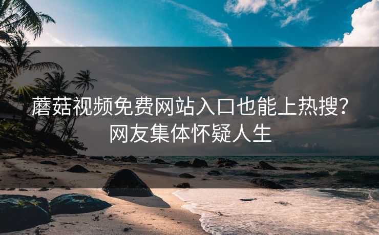 蘑菇视频免费网站入口也能上热搜？网友集体怀疑人生