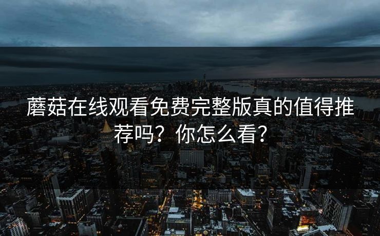 蘑菇在线观看免费完整版真的值得推荐吗？你怎么看？