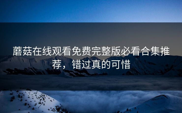 蘑菇在线观看免费完整版必看合集推荐，错过真的可惜