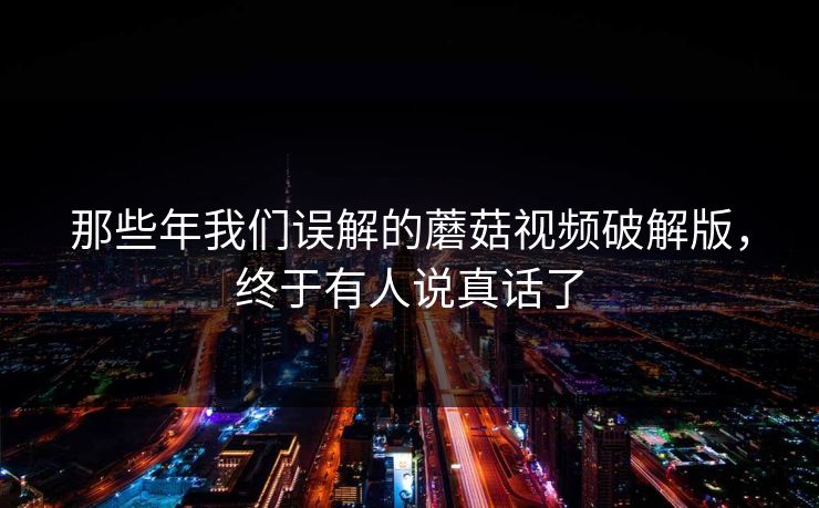 那些年我们误解的蘑菇视频破解版，终于有人说真话了