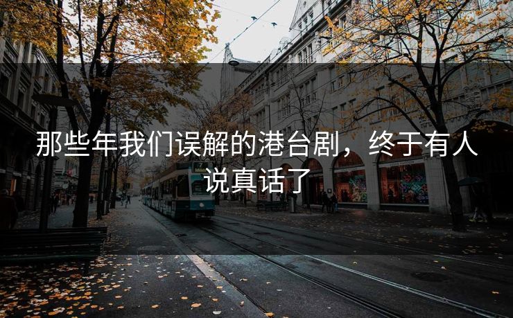 那些年我们误解的港台剧，终于有人说真话了