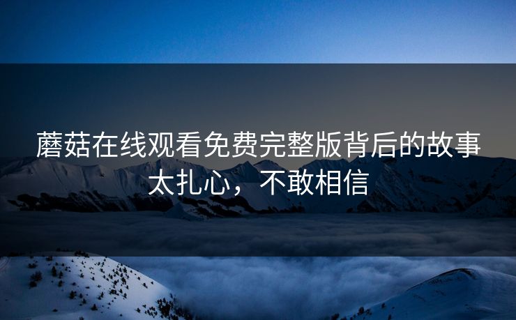 蘑菇在线观看免费完整版背后的故事太扎心，不敢相信