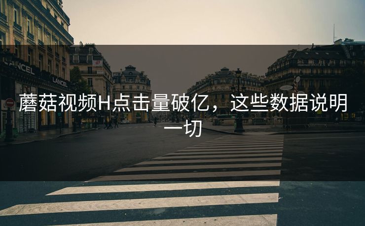 蘑菇视频H点击量破亿，这些数据说明一切