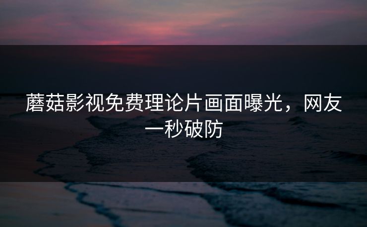 蘑菇影视免费理论片画面曝光，网友一秒破防