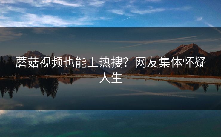 蘑菇视频也能上热搜？网友集体怀疑人生