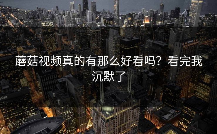 蘑菇视频真的有那么好看吗？看完我沉默了