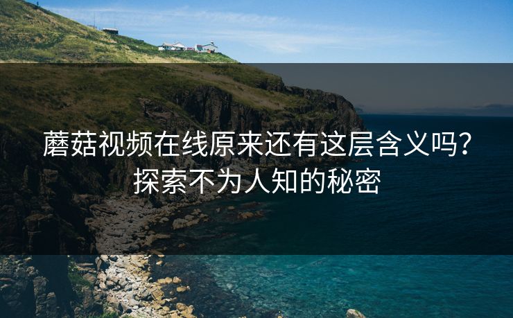 蘑菇视频在线原来还有这层含义吗？探索不为人知的秘密