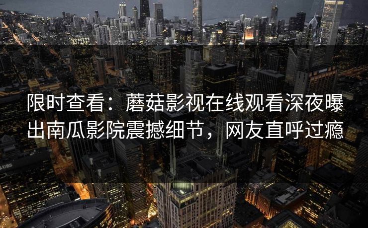 限时查看：蘑菇影视在线观看深夜曝出南瓜影院震撼细节，网友直呼过瘾