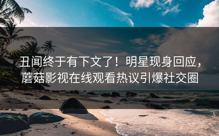 丑闻终于有下文了！明星现身回应，蘑菇影视在线观看热议引爆社交圈