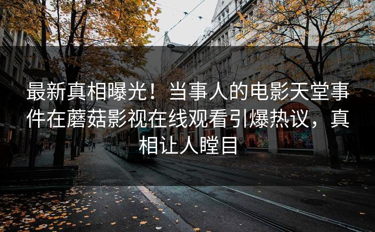 最新真相曝光！当事人的电影天堂事件在蘑菇影视在线观看引爆热议，真相让人瞠目