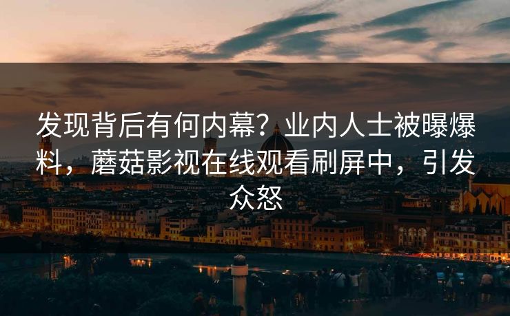 发现背后有何内幕？业内人士被曝爆料，蘑菇影视在线观看刷屏中，引发众怒