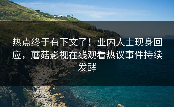 热点终于有下文了！业内人士现身回应，蘑菇影视在线观看热议事件持续发酵