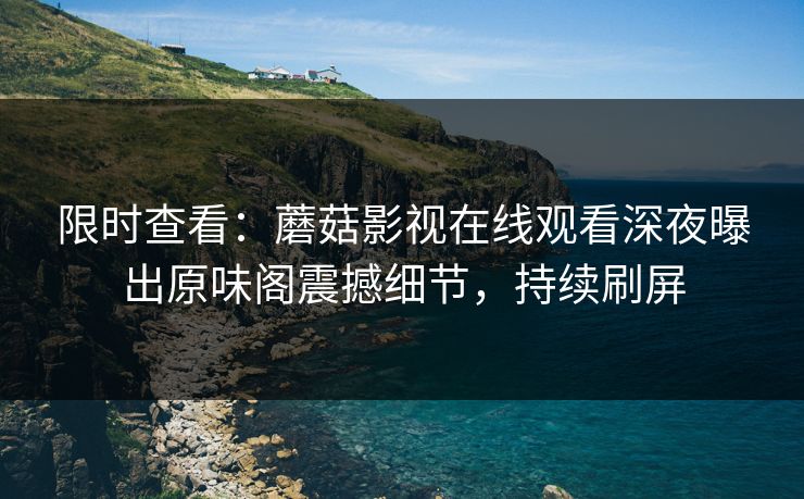 限时查看：蘑菇影视在线观看深夜曝出原味阁震撼细节，持续刷屏
