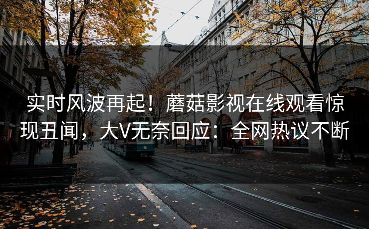 实时风波再起！蘑菇影视在线观看惊现丑闻，大V无奈回应：全网热议不断