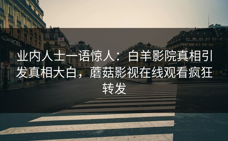 业内人士一语惊人：白羊影院真相引发真相大白，蘑菇影视在线观看疯狂转发
