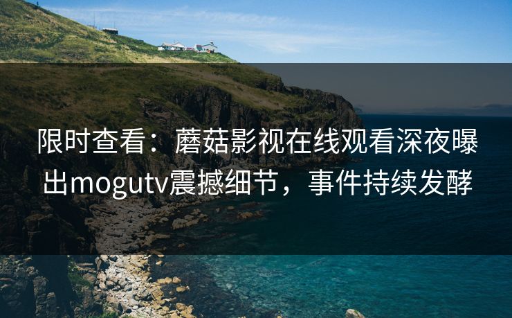 限时查看：蘑菇影视在线观看深夜曝出mogutv震撼细节，事件持续发酵