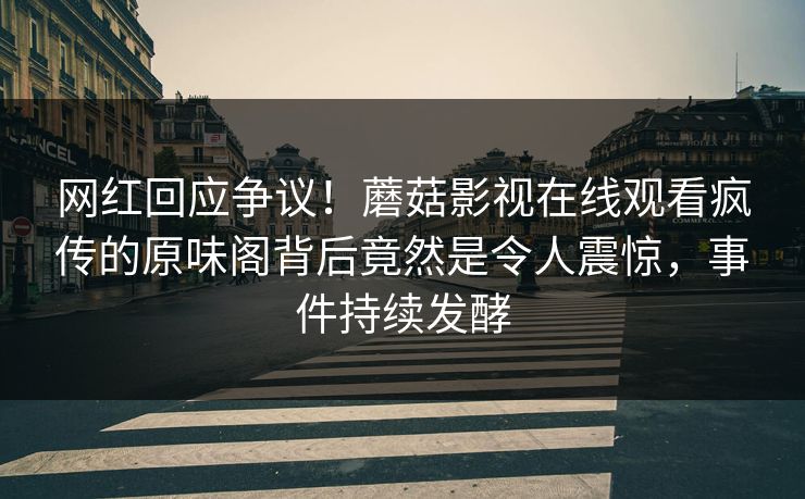 网红回应争议！蘑菇影视在线观看疯传的原味阁背后竟然是令人震惊，事件持续发酵