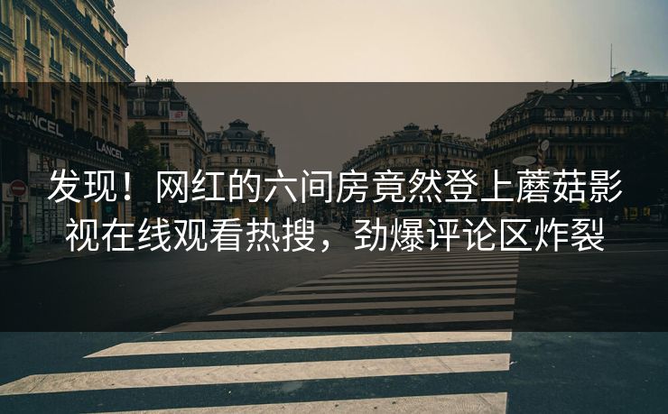 发现！网红的六间房竟然登上蘑菇影视在线观看热搜，劲爆评论区炸裂