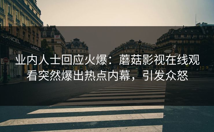 业内人士回应火爆：蘑菇影视在线观看突然爆出热点内幕，引发众怒