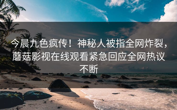 今晨九色疯传！神秘人被指全网炸裂，蘑菇影视在线观看紧急回应全网热议不断