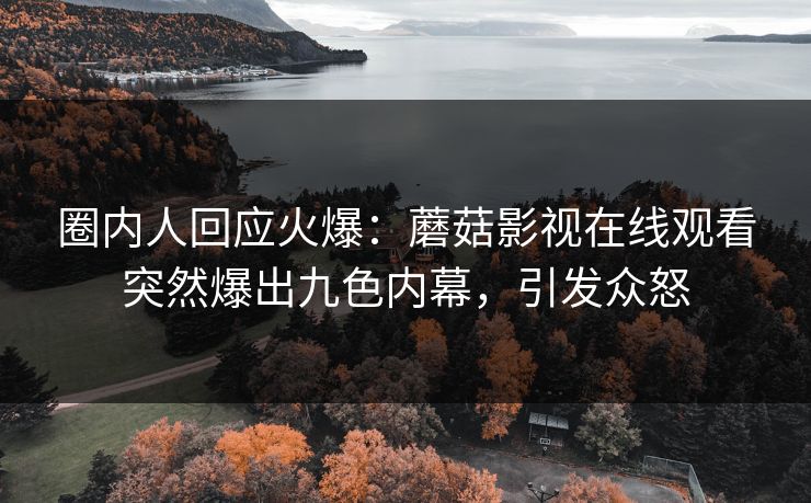 圈内人回应火爆：蘑菇影视在线观看突然爆出九色内幕，引发众怒