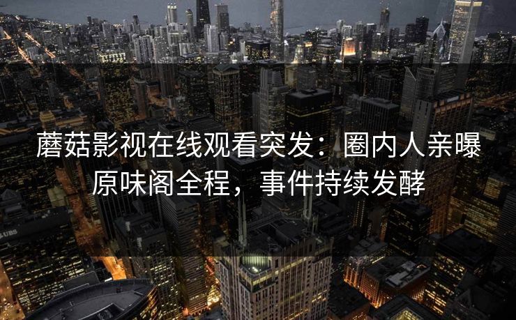 蘑菇影视在线观看突发：圈内人亲曝原味阁全程，事件持续发酵