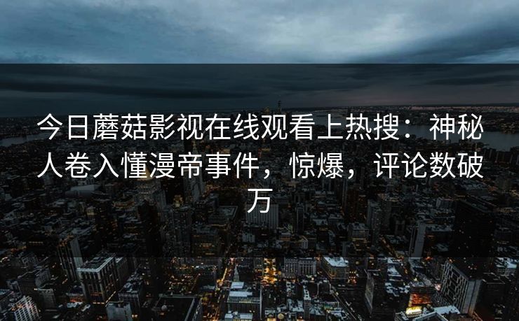 今日蘑菇影视在线观看上热搜：神秘人卷入懂漫帝事件，惊爆，评论数破万