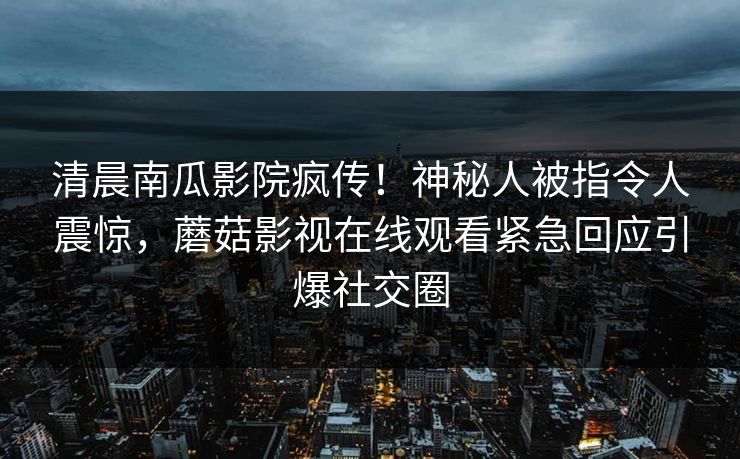 清晨南瓜影院疯传！神秘人被指令人震惊，蘑菇影视在线观看紧急回应引爆社交圈