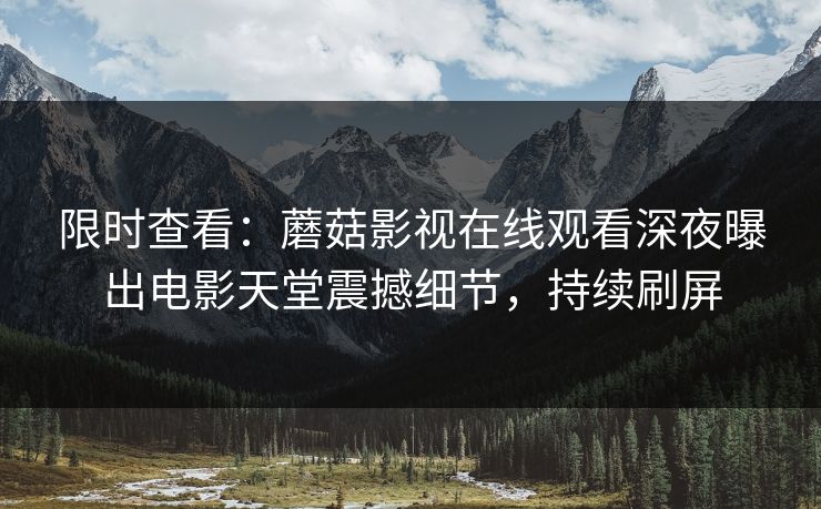 限时查看：蘑菇影视在线观看深夜曝出电影天堂震撼细节，持续刷屏