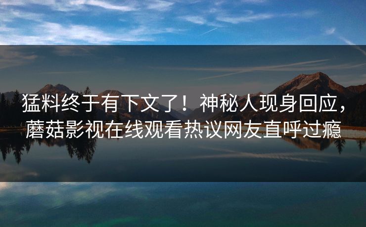 猛料终于有下文了！神秘人现身回应，蘑菇影视在线观看热议网友直呼过瘾