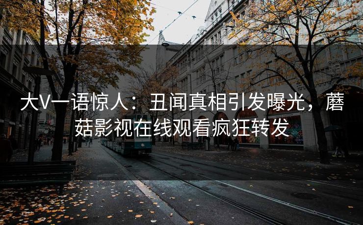 大V一语惊人：丑闻真相引发曝光，蘑菇影视在线观看疯狂转发