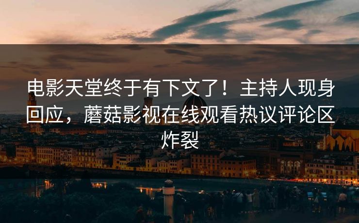 电影天堂终于有下文了！主持人现身回应，蘑菇影视在线观看热议评论区炸裂