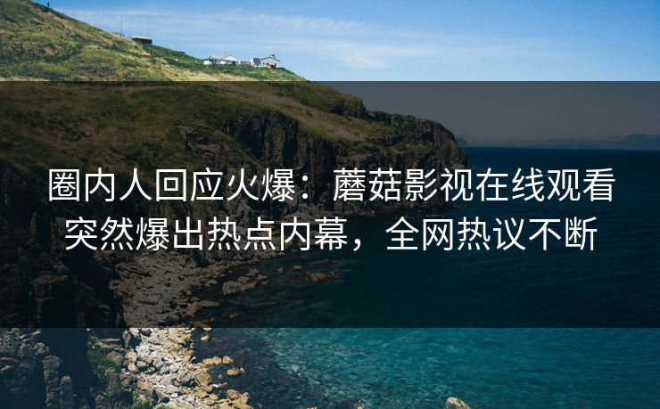 圈内人回应火爆：蘑菇影视在线观看突然爆出热点内幕，全网热议不断