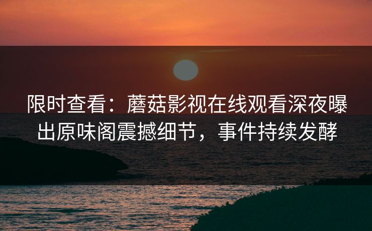 限时查看：蘑菇影视在线观看深夜曝出原味阁震撼细节，事件持续发酵