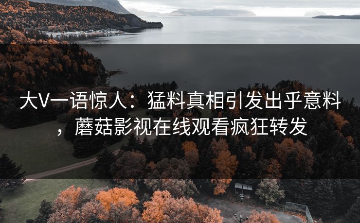 大V一语惊人：猛料真相引发出乎意料，蘑菇影视在线观看疯狂转发