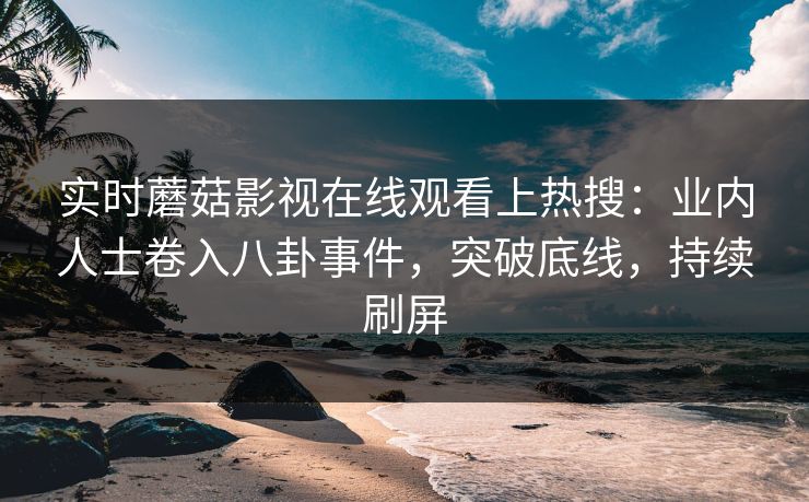 实时蘑菇影视在线观看上热搜：业内人士卷入八卦事件，突破底线，持续刷屏
