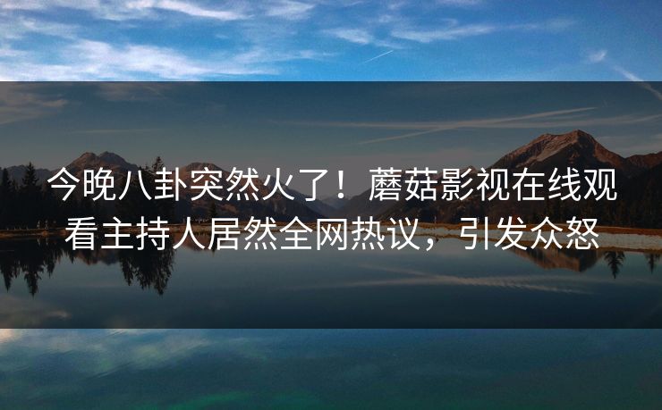 今晚八卦突然火了！蘑菇影视在线观看主持人居然全网热议，引发众怒